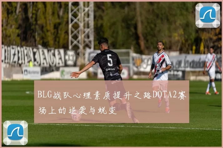 BLG战队心理素质提升之路DOTA2赛场上的逆袭与蜕变