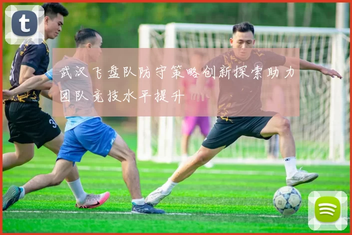 武汉飞盘队防守策略创新探索助力团队竞技水平提升