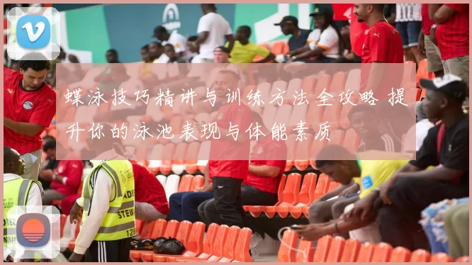蝶泳技巧精讲与训练方法全攻略 提升你的泳池表现与体能素质