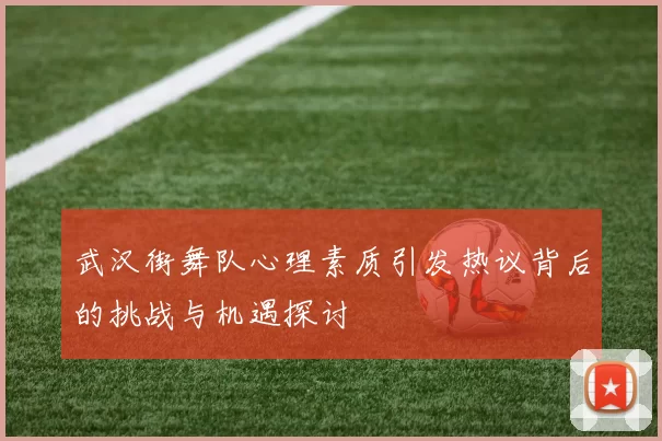 武汉街舞队心理素质引发热议背后的挑战与机遇探讨