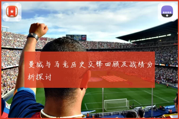 曼城与马竞历史交锋回顾及战绩分析探讨