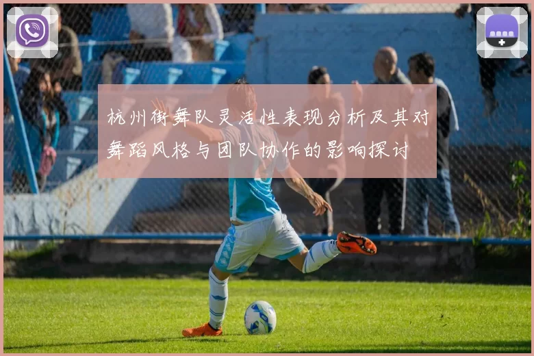 杭州街舞队灵活性表现分析及其对舞蹈风格与团队协作的影响探讨
