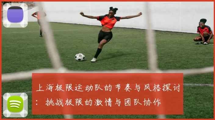 上海极限运动队的节奏与风格探讨：挑战极限的激情与团队协作