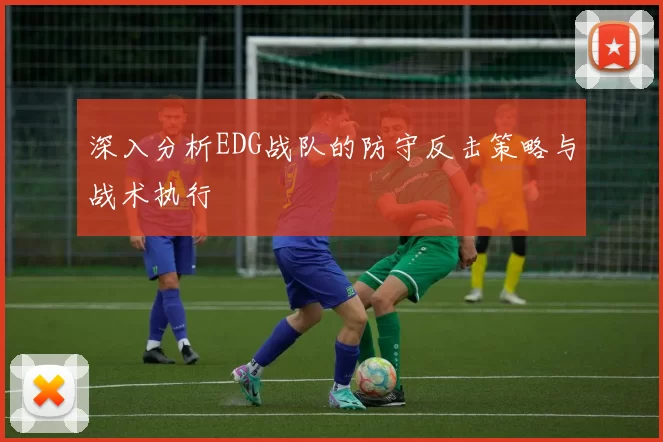 深入分析EDG战队的防守反击策略与战术执行