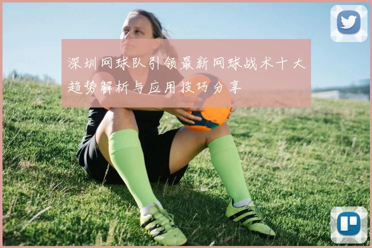深圳网球队引领最新网球战术十大趋势解析与应用技巧分享