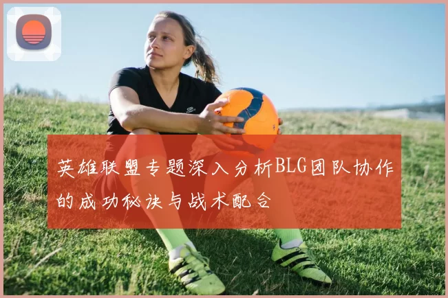 英雄联盟专题深入分析BLG团队协作的成功秘诀与战术配合