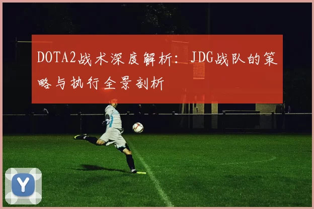 DOTA2战术深度解析：JDG战队的策略与执行全景剖析