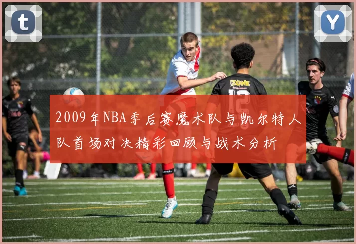2009年NBA季后赛魔术队与凯尔特人队首场对决精彩回顾与战术分析
