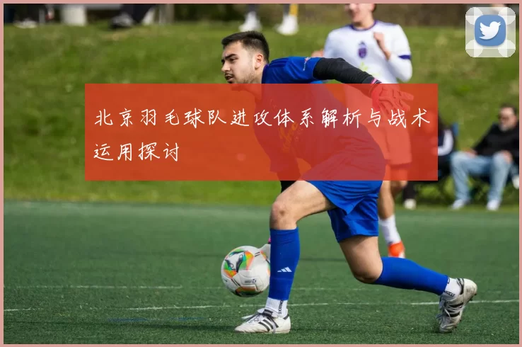 北京羽毛球队进攻体系解析与战术运用探讨