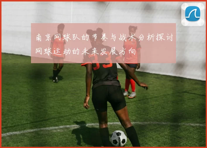 南京网球队的节奏与战术分析探讨网球运动的未来发展方向