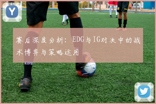 赛后深度分析：EDG与IG对决中的战术博弈与策略运用