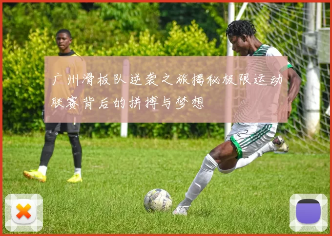 广州滑板队逆袭之旅揭秘极限运动联赛背后的拼搏与梦想