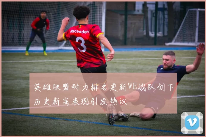 英雄联盟耐力排名更新WE战队创下历史新高表现引发热议