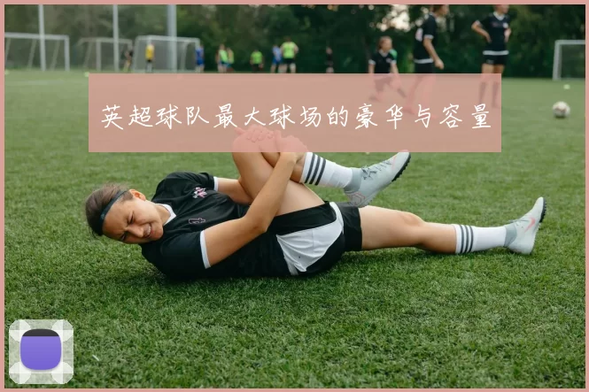英超球队最大球场的豪华与容量