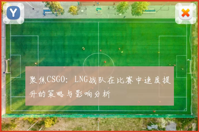 聚焦CSGO：LNG战队在比赛中速度提升的策略与影响分析