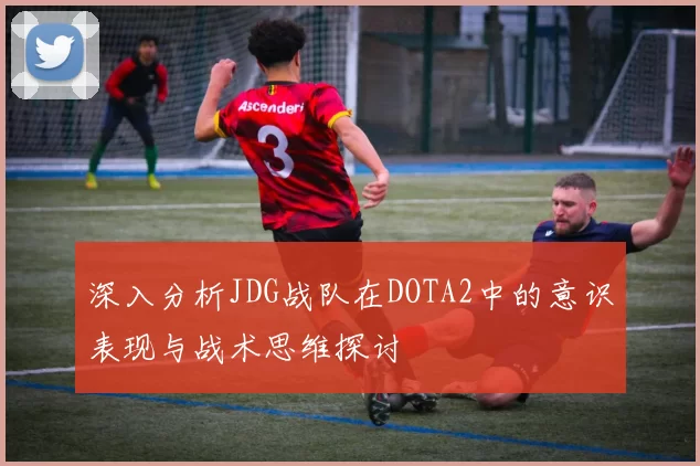 深入分析JDG战队在DOTA2中的意识表现与战术思维探讨