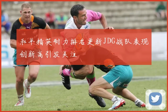 和平精英耐力排名更新JDG战队表现创新高引发关注