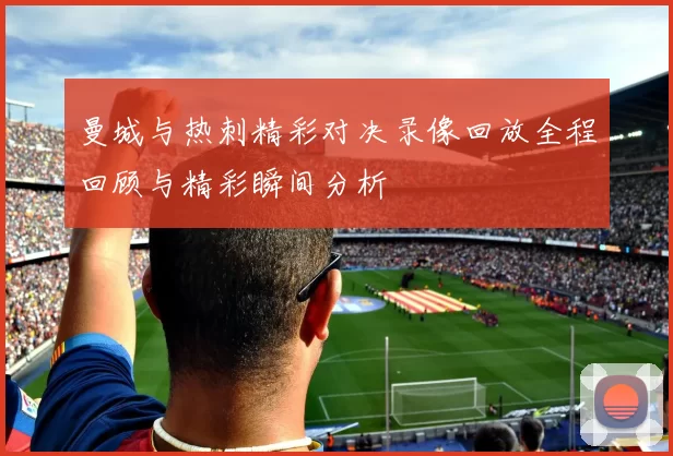 曼城与热刺精彩对决录像回放全程回顾与精彩瞬间分析
