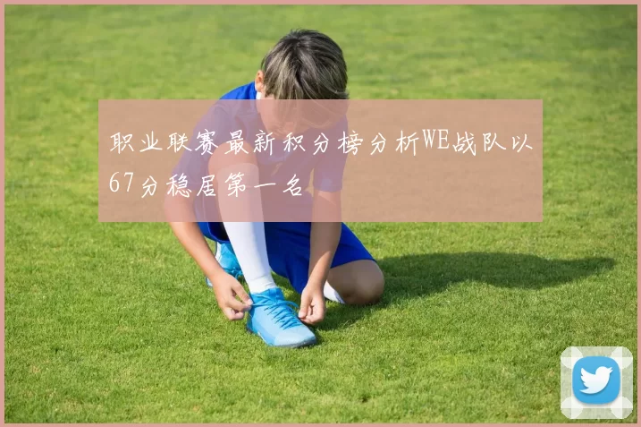 职业联赛最新积分榜分析WE战队以67分稳居第一名