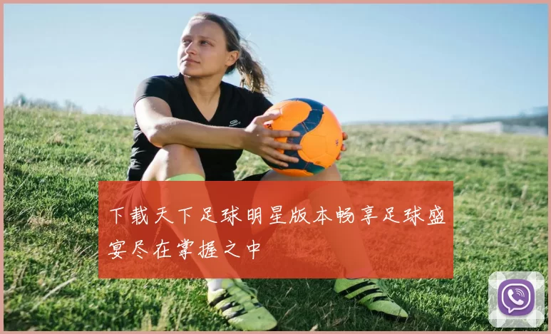 下载天下足球明星版本畅享足球盛宴尽在掌握之中