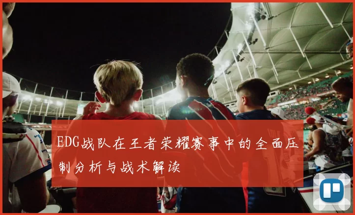 EDG战队在王者荣耀赛事中的全面压制分析与战术解读