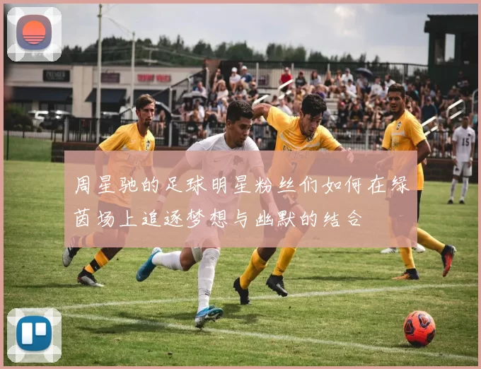 周星驰的足球明星粉丝们如何在绿茵场上追逐梦想与幽默的结合