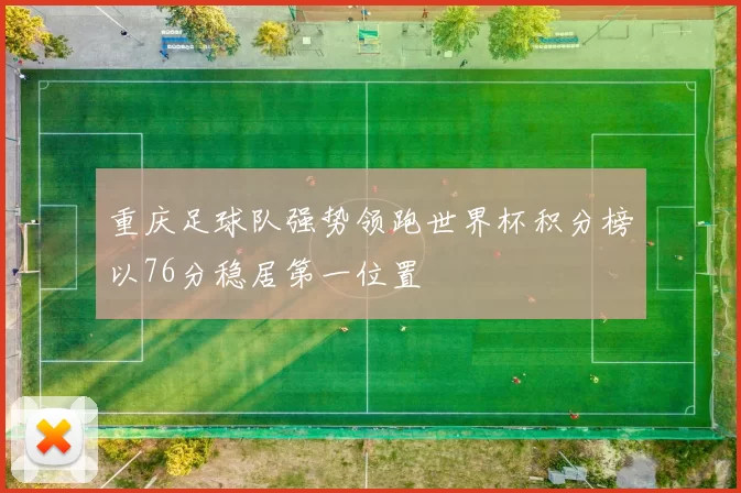 重庆足球队强势领跑世界杯积分榜以76分稳居第一位置