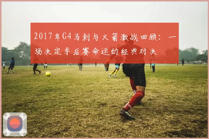 2017年G4马刺与火箭激战回顾：一场决定季后赛命运的经典对决