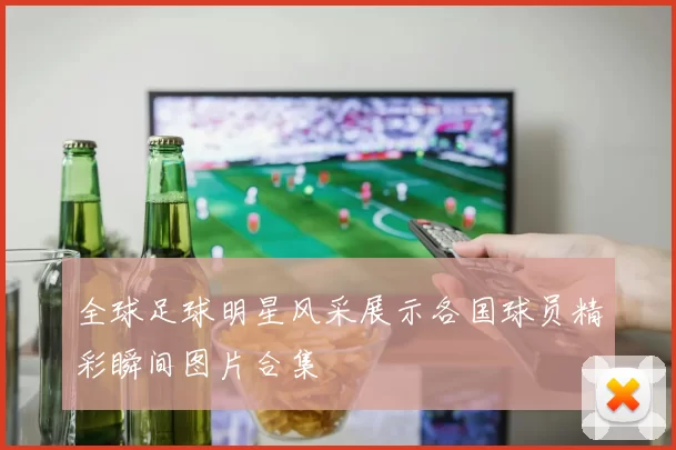 全球足球明星风采展示各国球员精彩瞬间图片合集