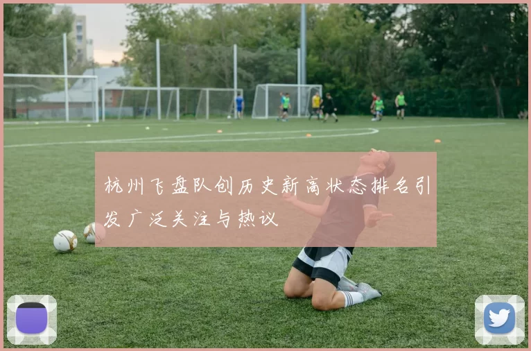 杭州飞盘队创历史新高状态排名引发广泛关注与热议