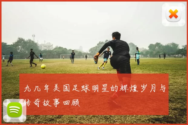 九几年美国足球明星的辉煌岁月与传奇故事回顾