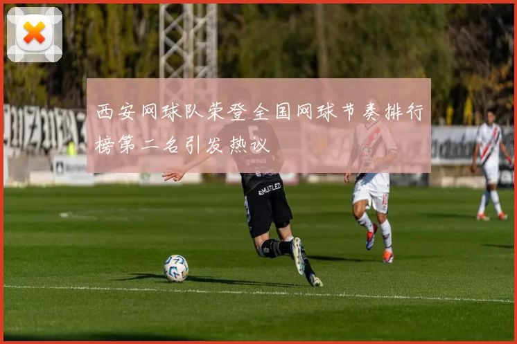 西安网球队荣登全国网球节奏排行榜第二名引发热议