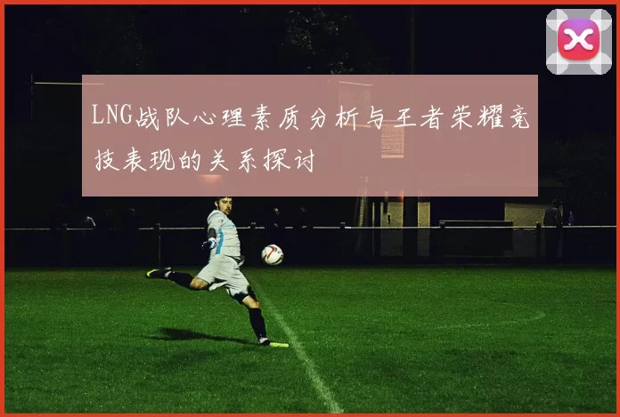 LNG战队心理素质分析与王者荣耀竞技表现的关系探讨