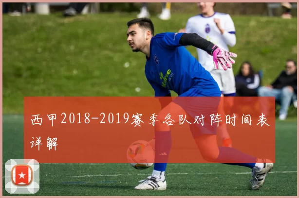 西甲2018-2019赛季各队对阵时间表详解