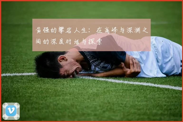 黄强的攀岩人生：在高峰与深渊之间的深度对话与探索