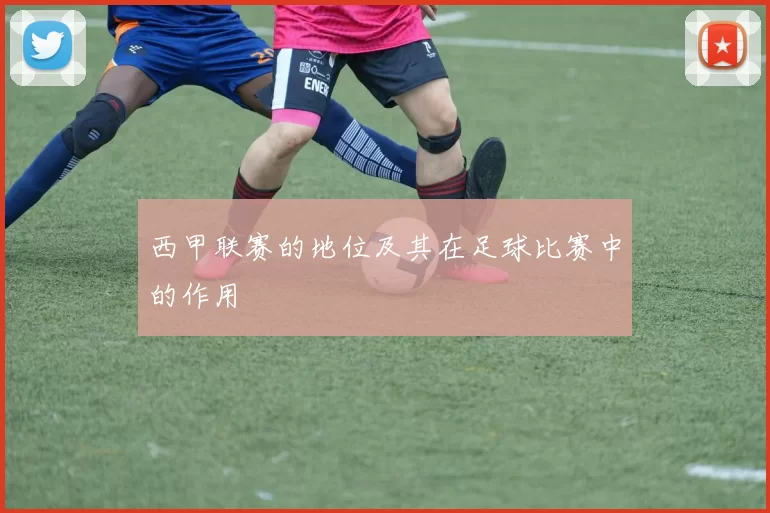 西甲联赛的地位及其在足球比赛中的作用