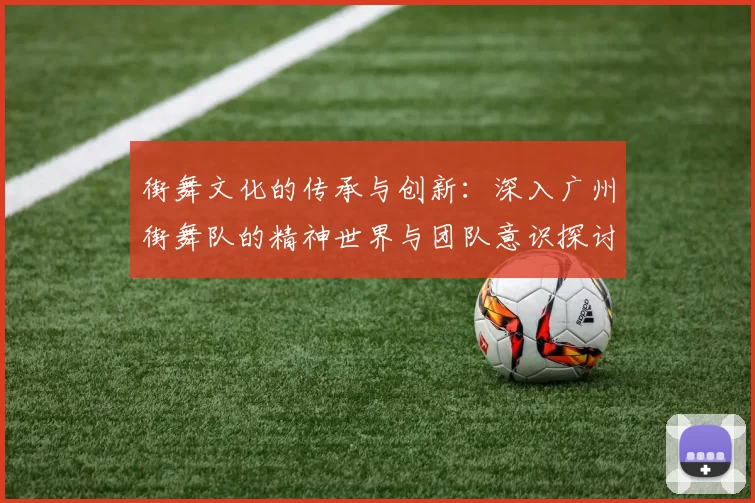 街舞文化的传承与创新：深入广州街舞队的精神世界与团队意识探讨