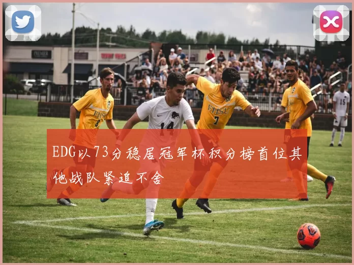 EDG以73分稳居冠军杯积分榜首位其他战队紧追不舍