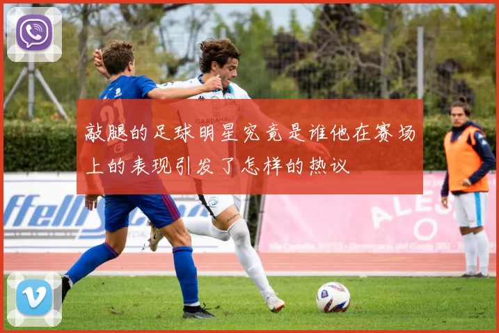 敲腿的足球明星究竟是谁他在赛场上的表现引发了怎样的热议