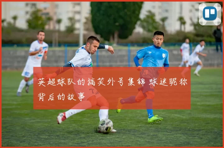 英超球队的搞笑外号集锦 球迷昵称背后的故事