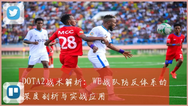DOTA2战术解析：WE战队防反体系的深度剖析与实战应用