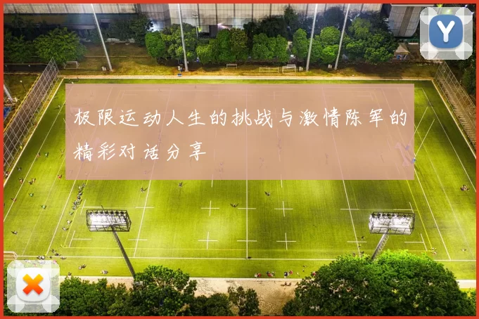 极限运动人生的挑战与激情陈军的精彩对话分享