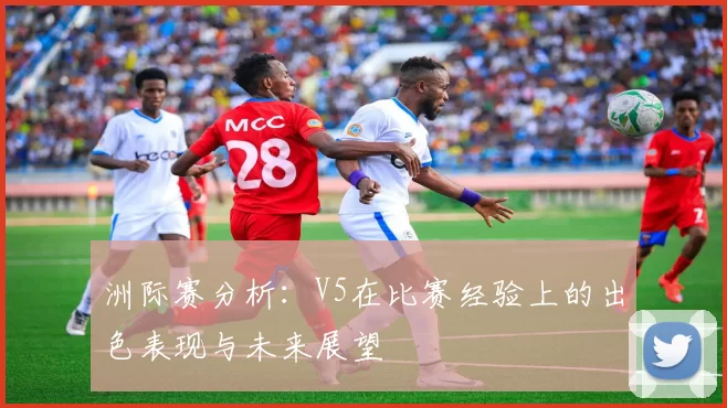 洲际赛分析：V5在比赛经验上的出色表现与未来展望