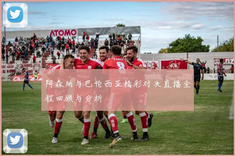 阿森纳与巴伦西亚精彩对决直播全程回顾与分析