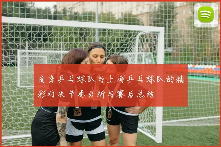 南京乒乓球队与上海乒乓球队的精彩对决节奏分析与赛后总结