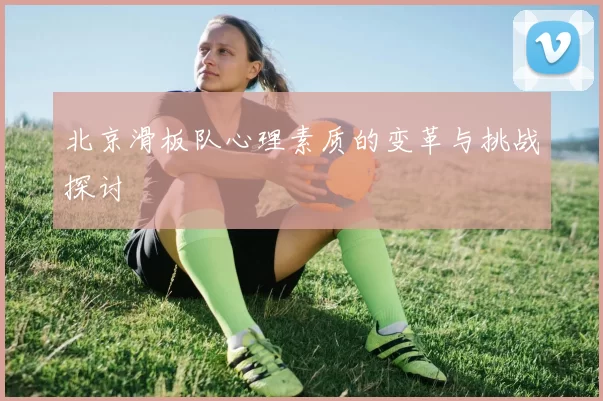 北京滑板队心理素质的变革与挑战探讨