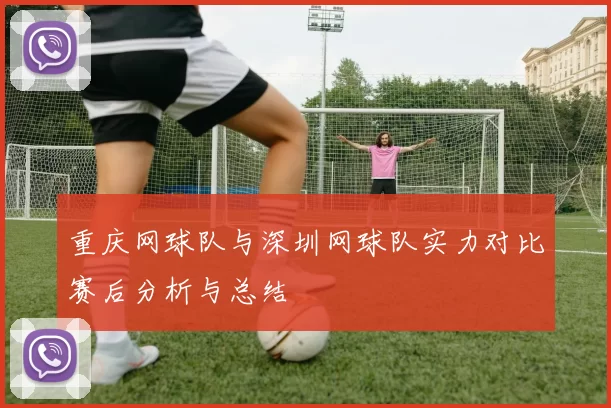重庆网球队与深圳网球队实力对比赛后分析与总结