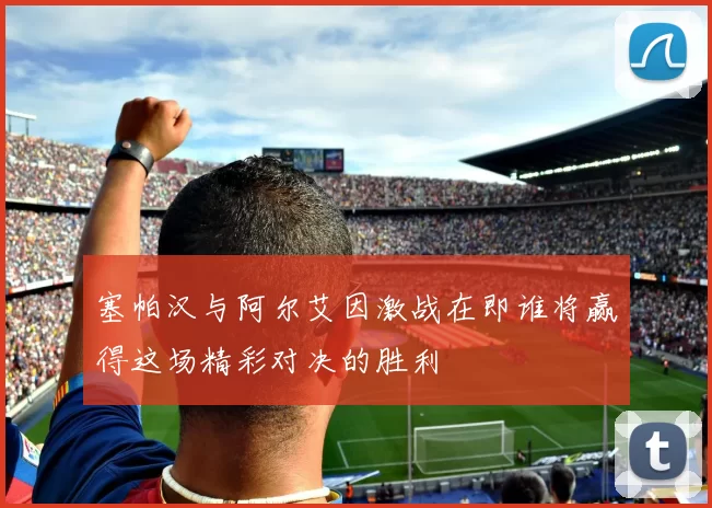 塞帕汉与阿尔艾因激战在即谁将赢得这场精彩对决的胜利