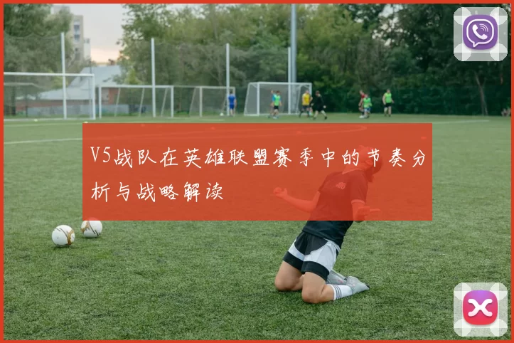 V5战队在英雄联盟赛季中的节奏分析与战略解读