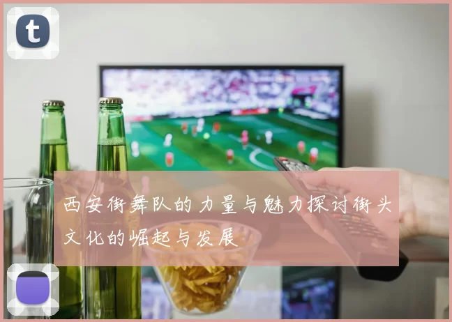西安街舞队的力量与魅力探讨街头文化的崛起与发展